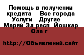 Помощь в получении кредита  - Все города Услуги » Другие   . Марий Эл респ.,Йошкар-Ола г.